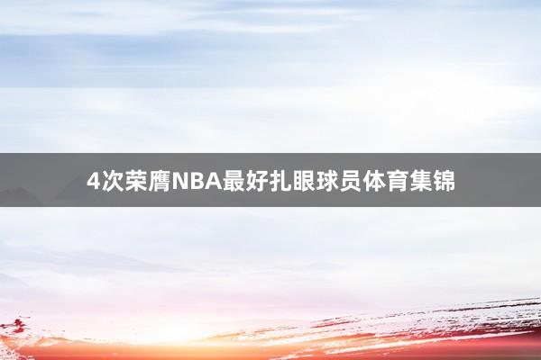 4次荣膺NBA最好扎眼球员体育集锦