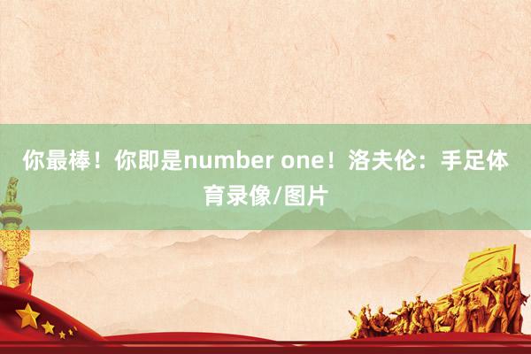 你最棒!你即是number one!洛夫伦:手足体育录像/图
