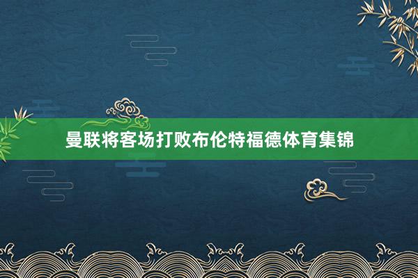 曼联将客场打败布伦特福德体育集锦