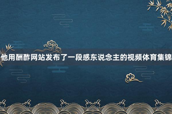 他用酬酢网站发布了一段感东说念主的视频体育集锦