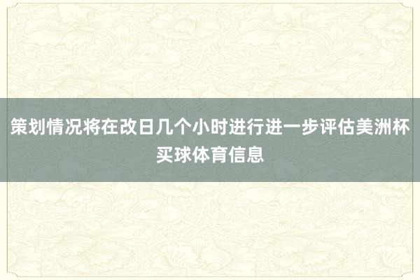 策划情况将在改日几个小时进行进一步评估美洲杯买球体育信息