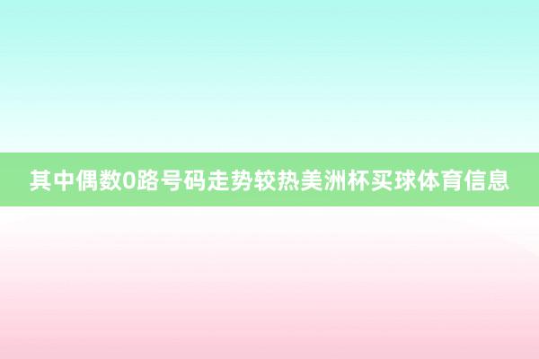 其中偶数0路号码走势较热美洲杯买球体育信息