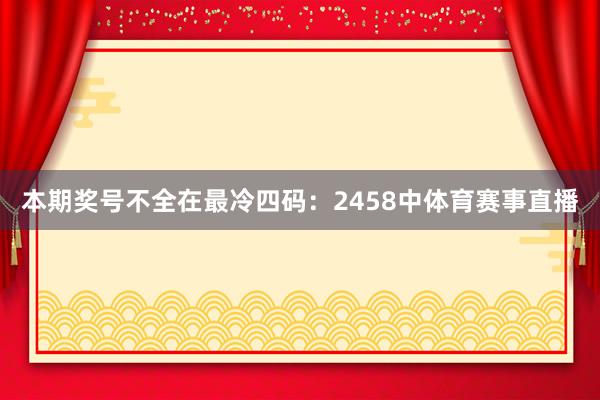 本期奖号不全在最冷四码:2458中体育赛事直播