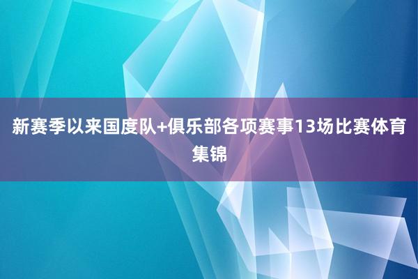 新赛季以来国度队+俱乐部各项赛事13场比赛体育集锦