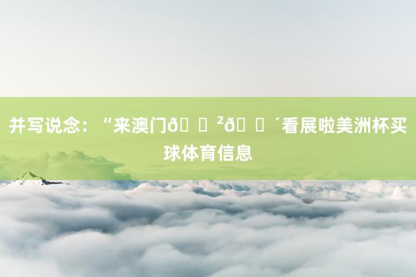 并写说念:“来澳门🇲🇴看展啦美洲杯买球体育信息