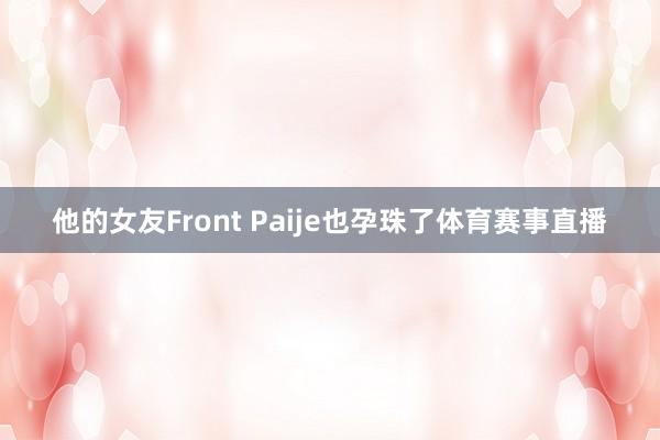他的女友Front Paije也孕珠了体育赛事直播