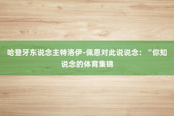 哈登牙东说念主特洛伊-佩恩对此说说念：“你知说念的体育集锦