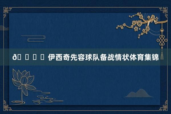 🎙️伊西奇先容球队备战情状体育集锦