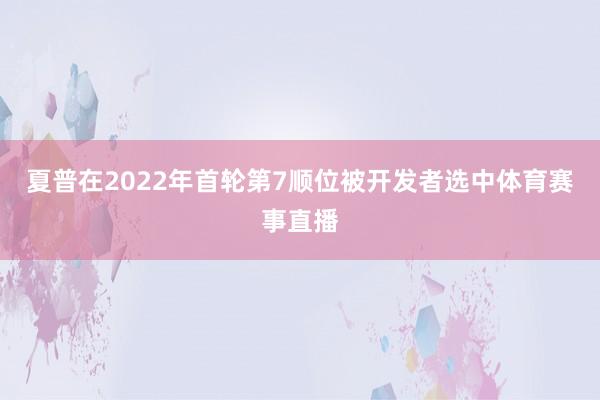 夏普在2022年首轮第7顺位被开发者选中体育赛事直播