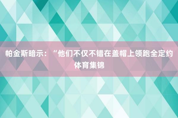 帕金斯暗示：“他们不仅不错在盖帽上领跑全定约体育集锦