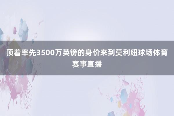 顶着率先3500万英镑的身价来到莫利纽球场体育赛事直播