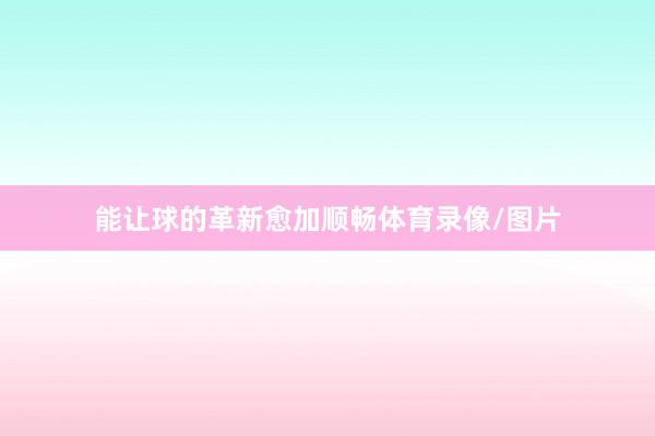 能让球的革新愈加顺畅体育录像/图片