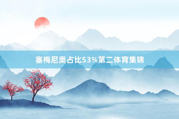 塞梅尼奥占比53%第二体育集锦
