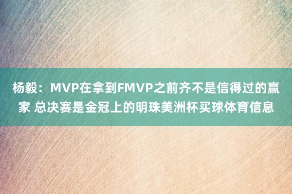杨毅:MVP在拿到FMVP之前齐不是信得过的赢家 总决赛是金