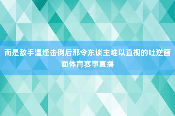 而是敌手遭逢击倒后那令东谈主难以直视的吐逆画面体育赛事直播