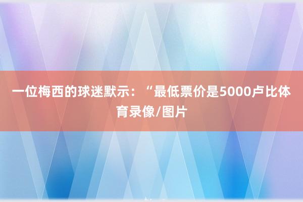 一位梅西的球迷默示：“最低票价是5000卢比体育录像/图片