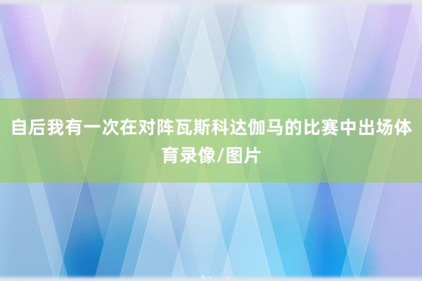 自后我有一次在对阵瓦斯科达伽马的比赛中出场体育录像/图片