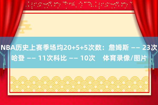 NBA历史上赛季场均20+5+5次数：詹姆斯 —— 23次哈登 —— 11次科比 —— 10次    体育录像/图片