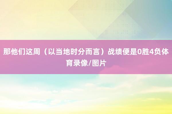 那他们这周（以当地时分而言）战绩便是0胜4负体育录像/图片