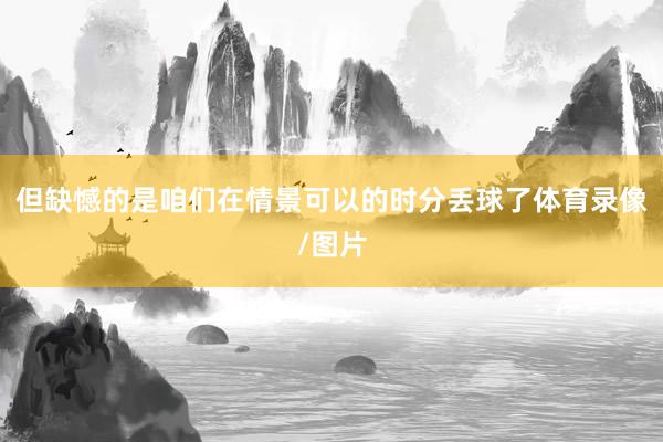 但缺憾的是咱们在情景可以的时分丢球了体育录像/图片