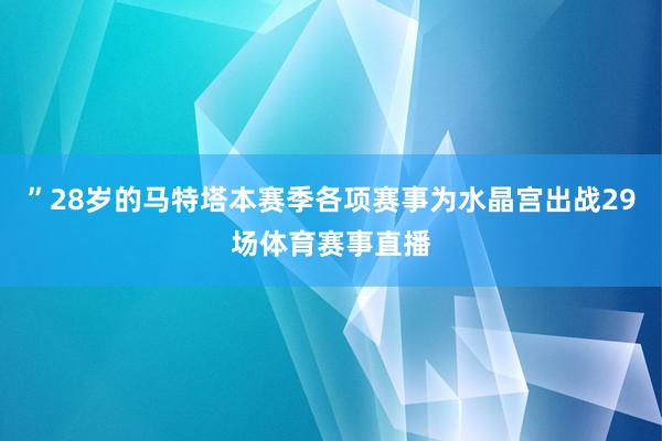 ”28岁的马特塔本赛季各项赛事为水晶宫出战29场体育赛事直播