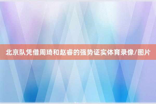 北京队凭借周琦和赵睿的强势证实体育录像/图片