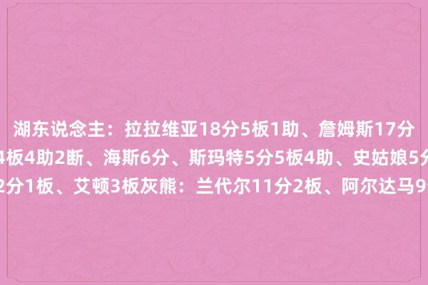 湖东说念主：拉拉维亚18分5板1助、詹姆斯17分6板3助、东契奇13分4板4助2断、海斯6分、斯玛特5分5板4助、史姑娘5分2助、范德比尔特2分1板、艾顿3板灰熊：兰代尔11分2板、阿尔达马9分6板2助、杰克逊8分1板、GG·杰克逊8分1板、波普6分4板3助、莫兰特6分3助、斯潘塞3分2板5助、科沃德3分2板1助、韦尔斯3分2助、科洛克3分    美洲杯买球体育信息