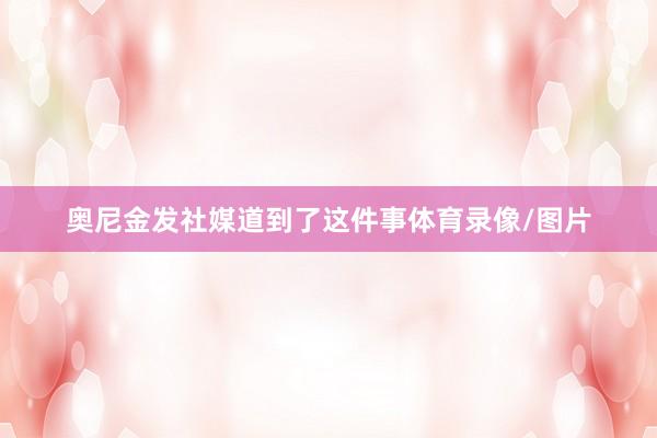 奥尼金发社媒道到了这件事体育录像/图片