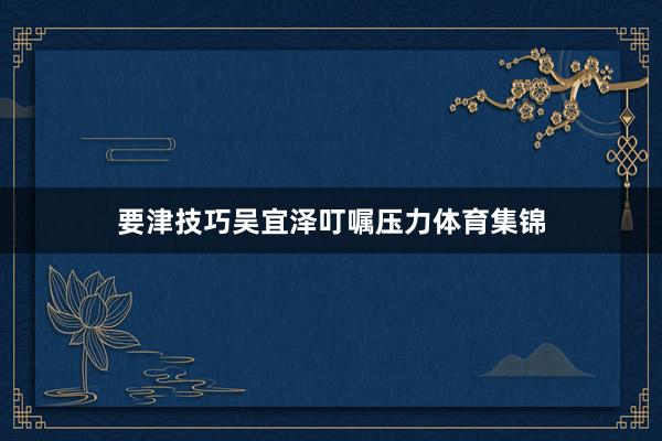 要津技巧吴宜泽叮嘱压力体育集锦