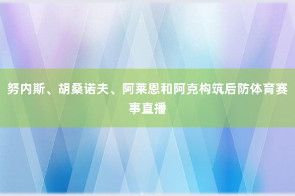 努内斯、胡桑诺夫、阿莱恩和阿克构筑后防体育赛事直播