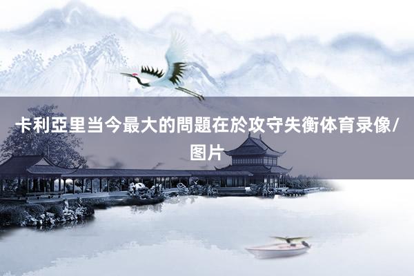 卡利亞里当今最大的問題在於攻守失衡体育录像/图片