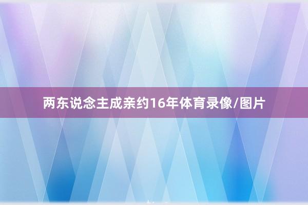 两东说念主成亲约16年体育录像/图片