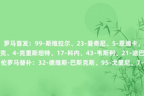 罗马首发：99-斯维拉尔、23-曼奇尼、5-恩迪卡、87-吉拉迪、19-切利克、4-克里斯坦特、17-科内、43-韦斯利、21-迪巴拉、18-苏莱、14-马伦罗马替补：32-德维斯·巴斯克斯、95-戈里尼、7-佩莱格里尼、8-艾纳维、11-埃文·弗格森、12-皆米卡斯、20-文图里诺、24-皆奥尔科夫斯基、61-皮西利、77-鲁利、78-罗比尼奥·瓦斯米兰首发：16-迈尼昂、5-德温特、46-加比亚、23-托莫里、33-巴尔泰萨吉、12-拉比奥特、14-莫德里奇、4-里奇、56-萨勒马科尔斯、10-莱奥、18-恩昆库米兰替补：1-泰拉恰诺、96-托里亚尼、2-埃斯图皮尼安、8-奇克、9-菲尔克鲁格、11-普利西奇、19-福法纳、24-阿特卡梅、27-奥多古、30-亚沙里、31-帕夫洛维奇【赛前信息】    美洲杯买球体育信息