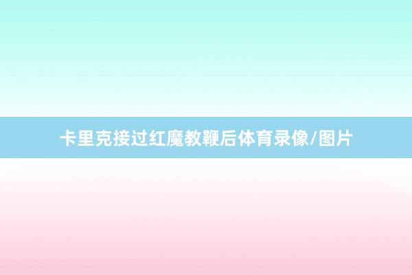卡里克接过红魔教鞭后体育录像/图片