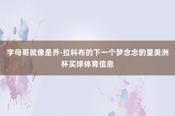 字母哥就像是乔·拉科布的下一个梦念念酌量美洲杯买球体育信息