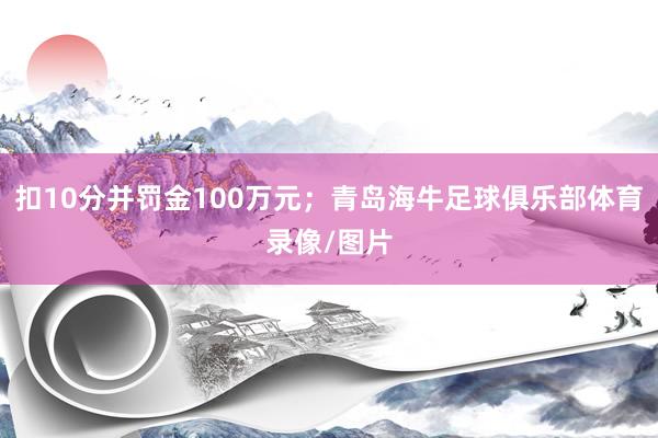 扣10分并罚金100万元;青岛海牛足球俱乐部体育录像/图片