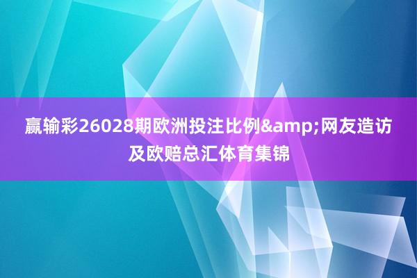 赢输彩26028期欧洲投注比例&网友造访及欧赔总汇体育集锦
