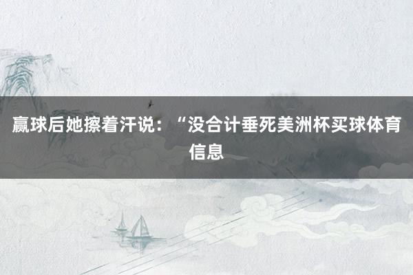 赢球后她擦着汗说：“没合计垂死美洲杯买球体育信息