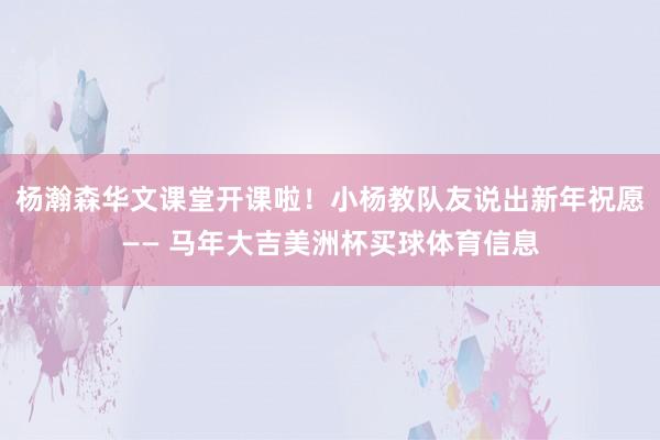 杨瀚森华文课堂开课啦！小杨教队友说出新年祝愿—— 马年大吉美洲杯买球体育信息