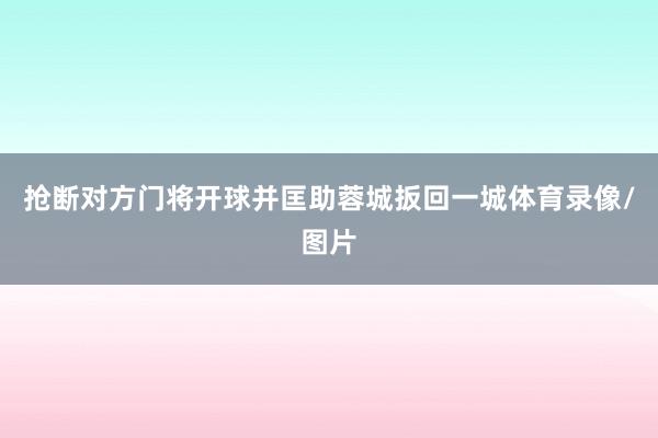 抢断对方门将开球并匡助蓉城扳回一城体育录像/图片