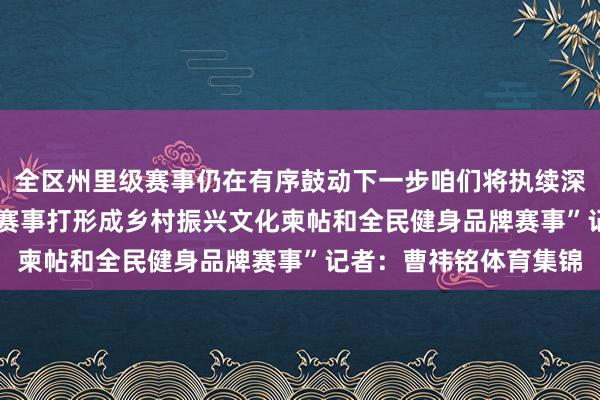 全区州里级赛事仍在有序鼓动下一步咱们将执续深远‘体育+’会通把这一赛事打形成乡村振兴文化柬帖和全民健身品牌赛事”记者：曹祎铭体育集锦