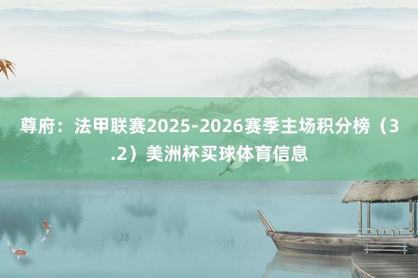 尊府:法甲联赛2025-2026赛季主场积分榜(3.2)美洲杯买球体育信息