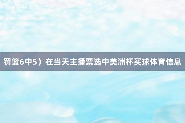 罚篮6中5）在当天主播票选中美洲杯买球体育信息
