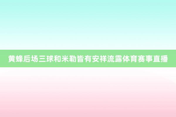 黄蜂后场三球和米勒皆有安祥流露体育赛事直播