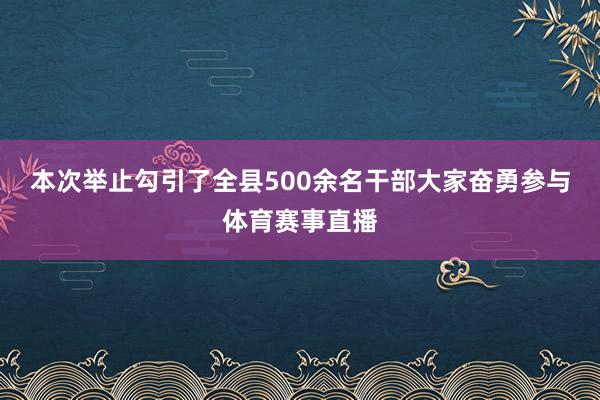 本次举止勾引了全县500余名干部大家奋勇参与体育赛事直播
