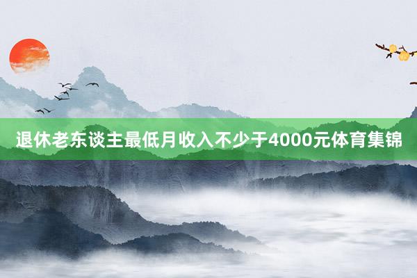 退休老东谈主最低月收入不少于4000元体育集锦