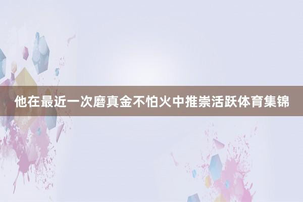 他在最近一次磨真金不怕火中推崇活跃体育集锦