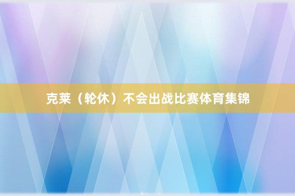 克莱(轮休)不会出战比赛体育集锦