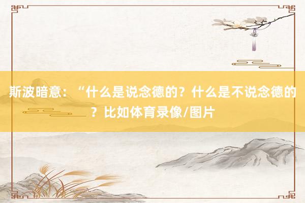 斯波暗意:“什么是说念德的?什么是不说念德的?比如体育录像/