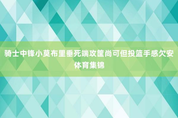 骑士中锋小莫布里垂死端攻筐尚可但投篮手感欠安体育集锦